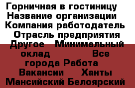 Горничная в гостиницу › Название организации ­ Компания-работодатель › Отрасль предприятия ­ Другое › Минимальный оклад ­ 18 000 - Все города Работа » Вакансии   . Ханты-Мансийский,Белоярский г.